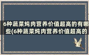 6种蔬菜炖肉营养价值超高的有哪些(6种蔬菜炖肉营养价值超高的食物)