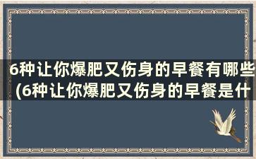 6种让你爆肥又伤身的早餐有哪些(6种让你爆肥又伤身的早餐是什么)