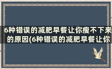 6种错误的减肥早餐让你瘦不下来的原因(6种错误的减肥早餐让你瘦不下来了)