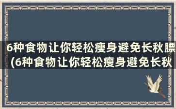 6种食物让你轻松瘦身避免长秋膘(6种食物让你轻松瘦身避免长秋膘的方法)