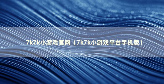 7k7k小游戏官网（7k7k小游戏平台手机版）