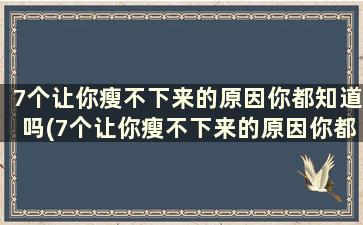 7个让你瘦不下来的原因你都知道吗(7个让你瘦不下来的原因你都知道吗英文)