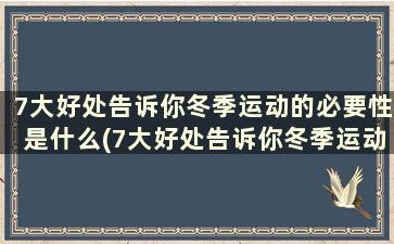 7大好处告诉你冬季运动的必要性是什么(7大好处告诉你冬季运动的必要性和重要性)