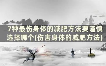 7种最伤身体的减肥方法要谨慎选择哪个(伤害身体的减肥方法)