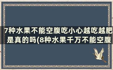 7种水果不能空腹吃小心越吃越肥是真的吗(8种水果千万不能空腹吃)