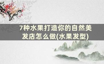 7种水果打造你的自然美发店怎么做(水果发型)