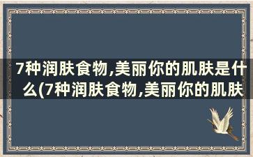 7种润肤食物,美丽你的肌肤是什么(7种润肤食物,美丽你的肌肤英语)