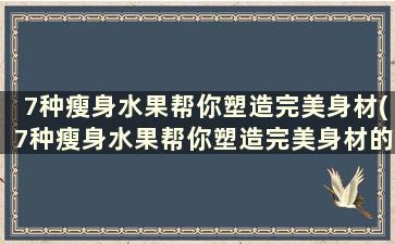 7种瘦身水果帮你塑造完美身材(7种瘦身水果帮你塑造完美身材的方法)