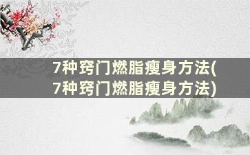 7种窍门燃脂瘦身方法(7种窍门燃脂瘦身方法)