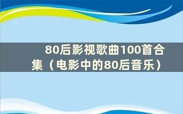 80后影视歌曲100首合集（电影中的80后音乐）