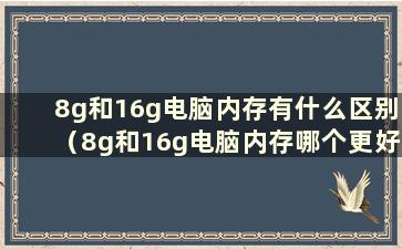 8g和16g电脑内存有什么区别（8g和16g电脑内存哪个更好）