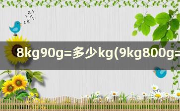 8kg90g=多少kg(9kg800g=多少kg)