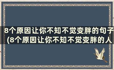 8个原因让你不知不觉变胖的句子(8个原因让你不知不觉变胖的人)