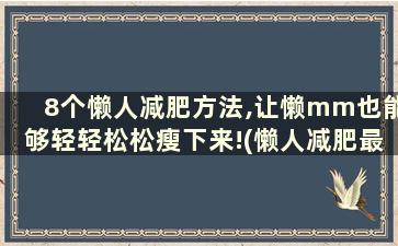 8个懒人减肥方法,让懒mm也能够轻轻松松瘦下来!(懒人减肥最好的动作)