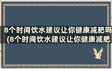 8个时间饮水建议让你健康减肥吗(8个时间饮水建议让你健康减肥英文)