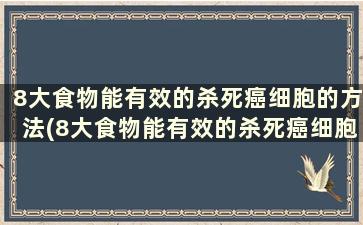 8大食物能有效的杀死癌细胞的方法(8大食物能有效的杀死癌细胞的药物)