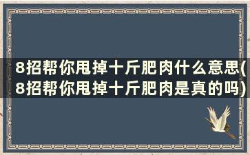 8招帮你甩掉十斤肥肉什么意思(8招帮你甩掉十斤肥肉是真的吗)