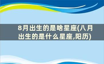 8月出生的是啥星座(八月出生的是什么星座,阳历)