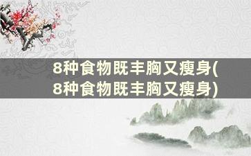 8种食物既丰胸又瘦身(8种食物既丰胸又瘦身)