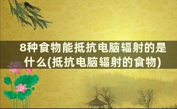 8种食物能抵抗电脑辐射的是什么(抵抗电脑辐射的食物)