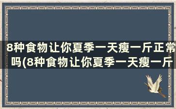 8种食物让你夏季一天瘦一斤正常吗(8种食物让你夏季一天瘦一斤的原因)