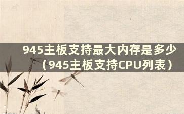 945主板支持最大内存是多少（945主板支持CPU列表）