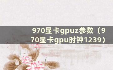 970显卡gpuz参数（970显卡gpu时钟1239）