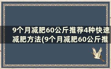 9个月减肥60公斤推荐4种快速减肥方法(9个月减肥60公斤推荐4种快速减肥方法)