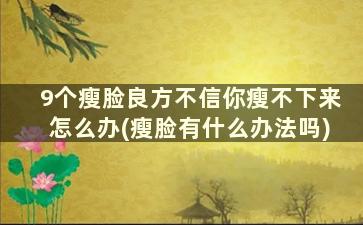 9个瘦脸良方不信你瘦不下来怎么办(瘦脸有什么办法吗)