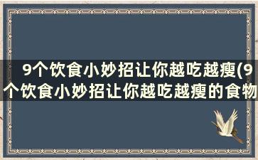 9个饮食小妙招让你越吃越瘦(9个饮食小妙招让你越吃越瘦的食物)