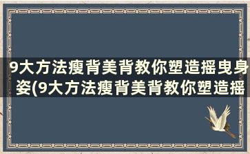 9大方法瘦背美背教你塑造摇曳身姿(9大方法瘦背美背教你塑造摇曳身姿)