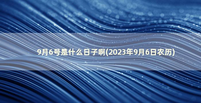 9月6号是什么日子啊(2023年9月6日农历)