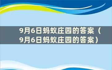 9月6日蚂蚁庄园的答案（9月6日蚂蚁庄园的答案）