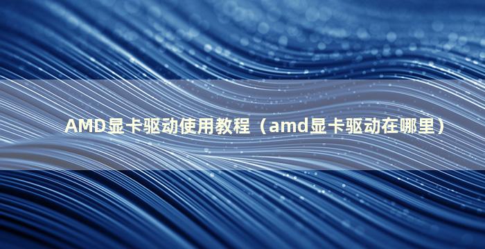 AMD显卡驱动使用教程（amd显卡驱动在哪里）