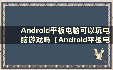 Android平板电脑可以玩电脑游戏吗（Android平板电脑可以玩电脑游戏吗？）