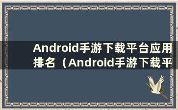 Android手游下载平台应用排名（Android手游下载平台推荐）