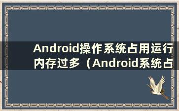 Android操作系统占用运行内存过多（Android系统占用内存过多怎么办）