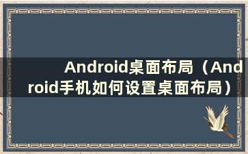 Android桌面布局（Android手机如何设置桌面布局）