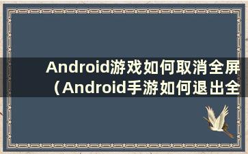 Android游戏如何取消全屏（Android手游如何退出全屏）