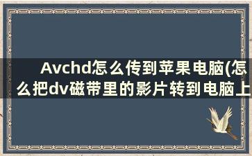 Avchd怎么传到苹果电脑(怎么把dv磁带里的影片转到电脑上)