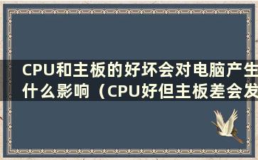 CPU和主板的好坏会对电脑产生什么影响（CPU好但主板差会发生什么）