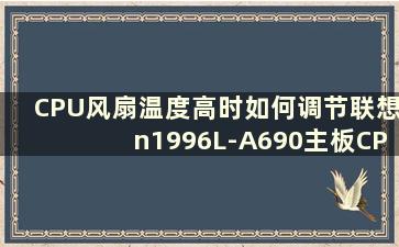 CPU风扇温度高时如何调节联想n1996L-A690主板CPU风扇温度（联想n1996la690主板）