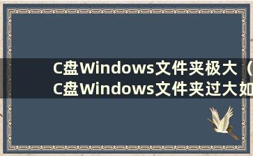 C盘Windows文件夹极大（C盘Windows文件夹过大如何清理）