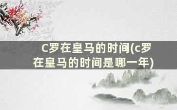 C罗在皇马的时间(c罗在皇马的时间是哪一年)