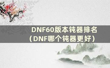 DNF60版本钝器排名（DNF哪个钝器更好）