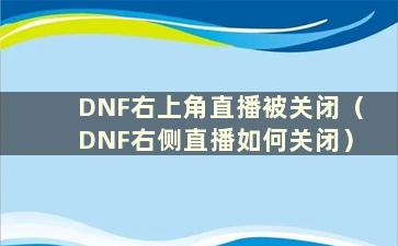 DNF右上角直播被关闭（DNF右侧直播如何关闭）