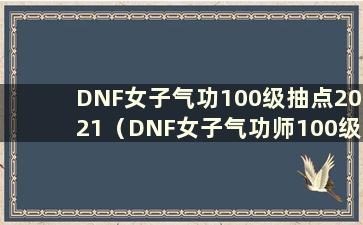 DNF女子气功100级抽点2021（DNF女子气功师100级技能点加成）