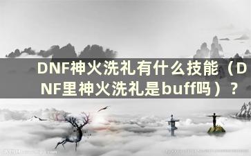 DNF神火洗礼有什么技能（DNF里神火洗礼是buff吗）？