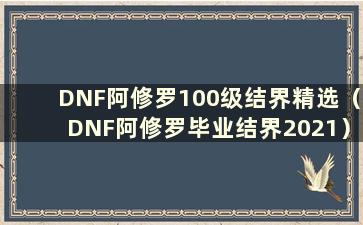 DNF阿修罗100级结界精选（DNF阿修罗毕业结界2021）