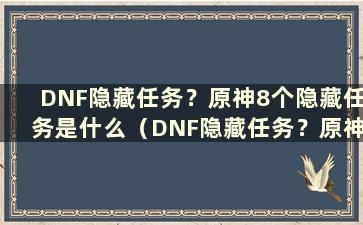 DNF隐藏任务？原神8个隐藏任务是什么（DNF隐藏任务？原神8隐藏任务指南）